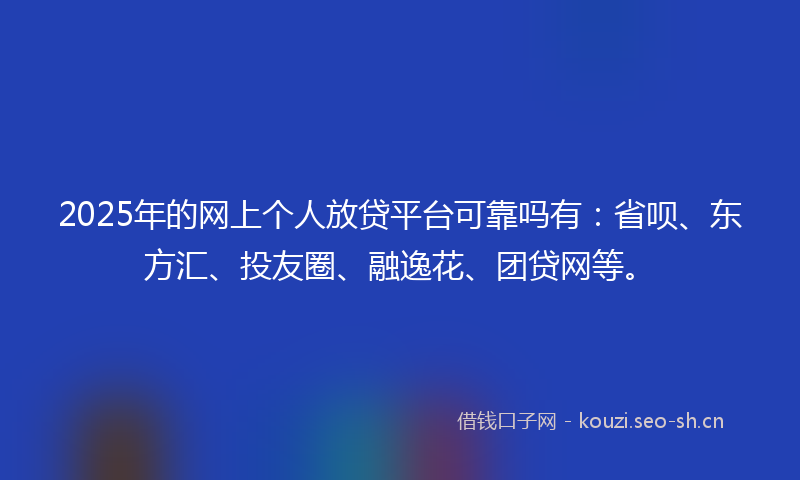 2025年的网上个人放贷平台可靠吗有：省呗、东方汇、投友圈、融逸花、团贷网等。
