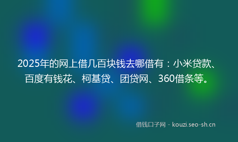 2025年的网上借几百块钱去哪借有：小米贷款、百度有钱花、柯基贷、团贷网、360借条等。