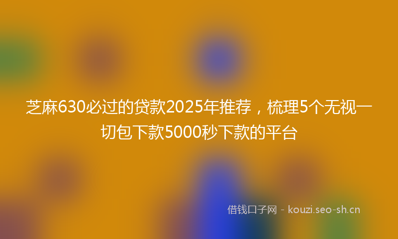 芝麻630必过的贷款2025年推荐，梳理5个无视一切包下款5000秒下款的平台