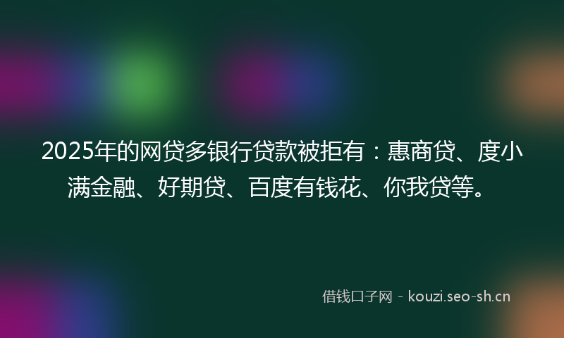 2025年的网贷多银行贷款被拒有：惠商贷、度小满金融、好期贷、百度有钱花、你我贷等。