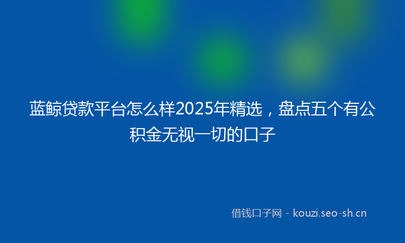 蓝鲸贷款平台怎么样2025年精选，盘点五个有公积金无视一切的口子
