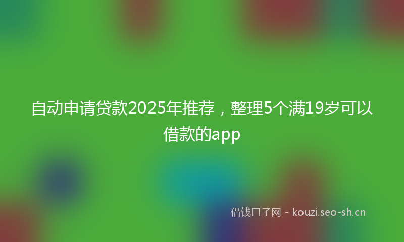 自动申请贷款2025年推荐，整理5个满19岁可以借款的app