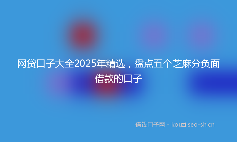 网贷口子大全2025年精选，盘点五个芝麻分负面借款的口子