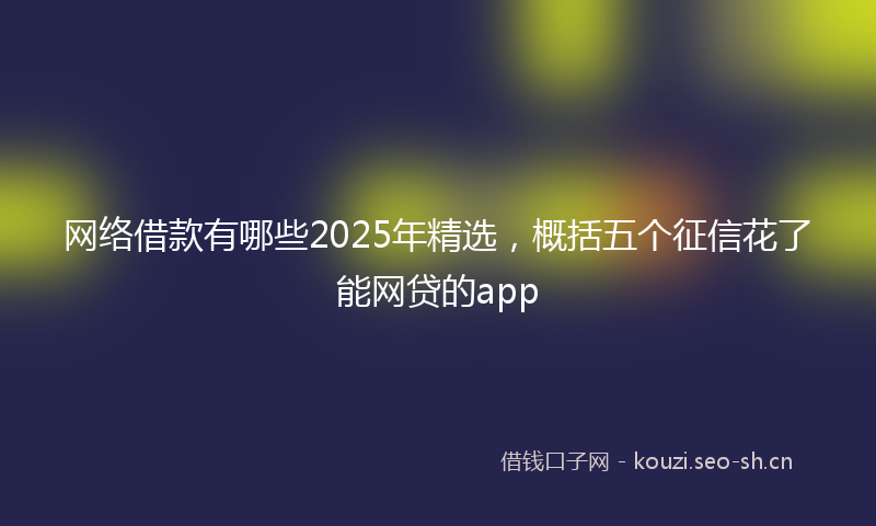 网络借款有哪些2025年精选，概括五个征信花了能网贷的app