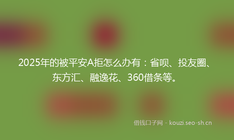 2025年的被平安A拒怎么办有：省呗、投友圈、东方汇、融逸花、360借条等。
