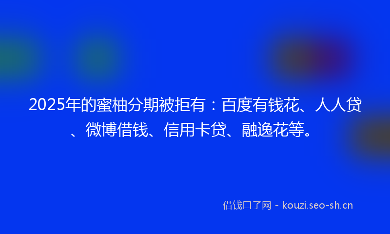 2025年的蜜柚分期被拒有：百度有钱花、人人贷、微博借钱、信用卡贷、融逸花等。