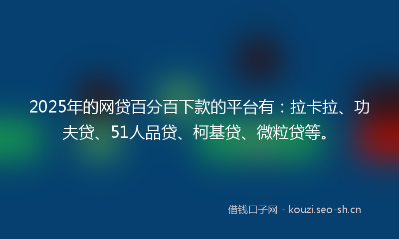 2025年的网贷百分百下款的平台有：拉卡拉、功夫贷、51人品贷、柯基贷、微粒贷等。
