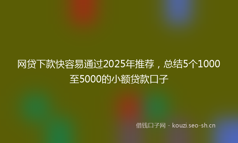 网贷下款快容易通过2025年推荐，总结5个1000至5000的小额贷款口子
