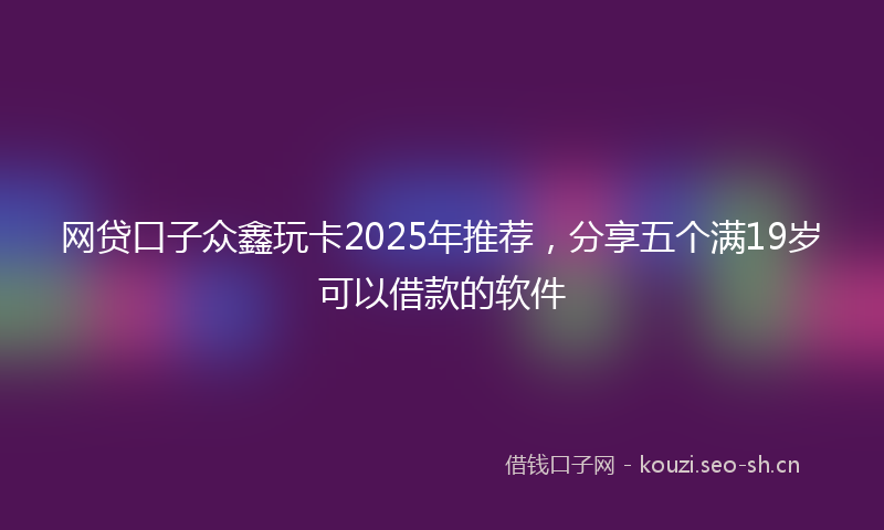 网贷口子众鑫玩卡2025年推荐，分享五个满19岁可以借款的软件