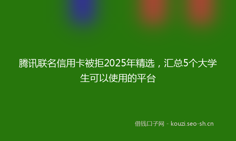 腾讯联名信用卡被拒2025年精选，汇总5个大学生可以使用的平台