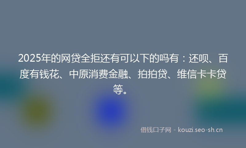 2025年的网贷全拒还有可以下的吗有：还呗、百度有钱花、中原消费金融、拍拍贷、维信卡卡贷等。