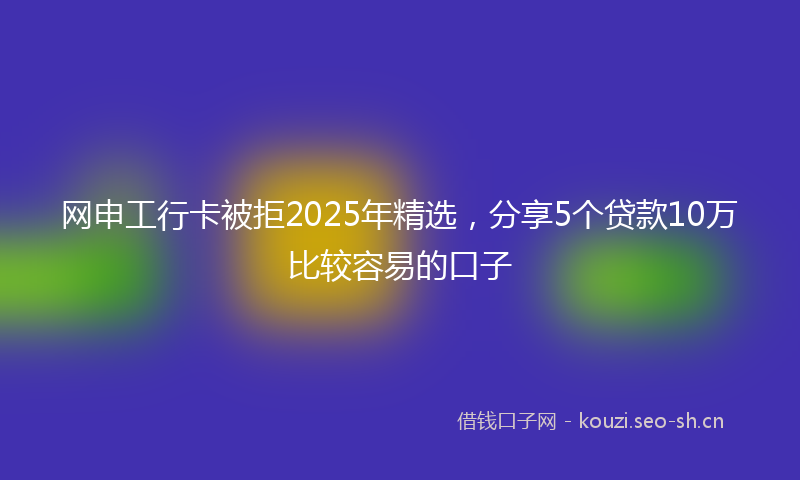 网申工行卡被拒2025年精选，分享5个贷款10万比较容易的口子