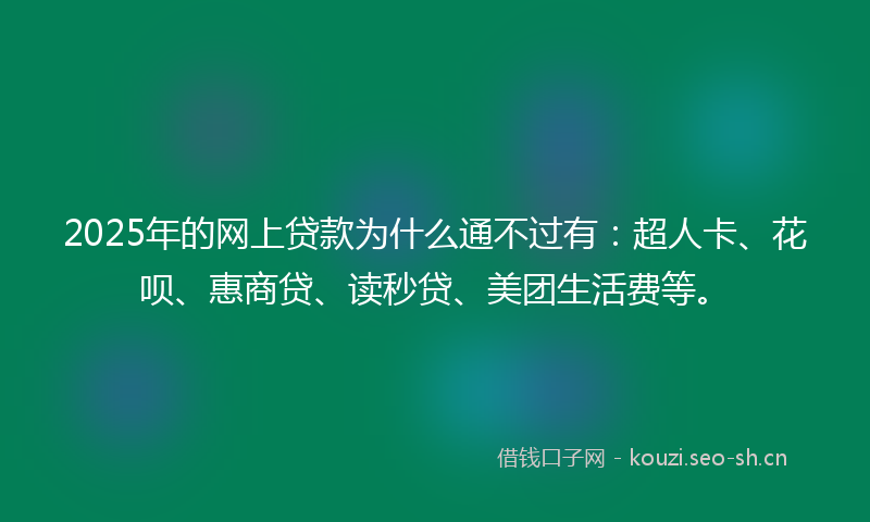 2025年的网上贷款为什么通不过有：超人卡、花呗、惠商贷、读秒贷、美团生活费等。
