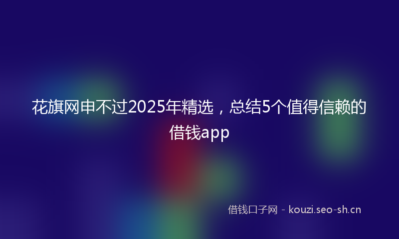 花旗网申不过2025年精选，总结5个值得信赖的借钱app