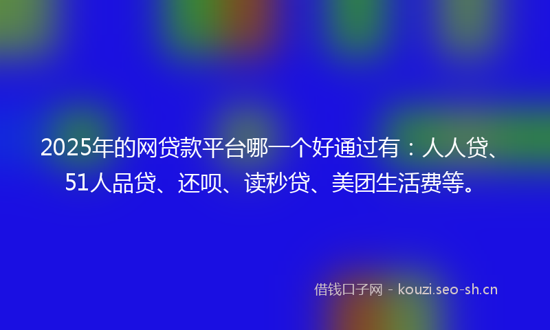 2025年的网贷款平台哪一个好通过有：人人贷、51人品贷、还呗、读秒贷、美团生活费等。