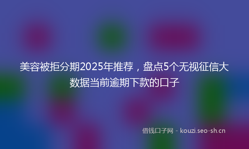 美容被拒分期2025年推荐，盘点5个无视征信大数据当前逾期下款的口子