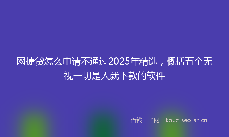 网捷贷怎么申请不通过2025年精选，概括五个无视一切是人就下款的软件