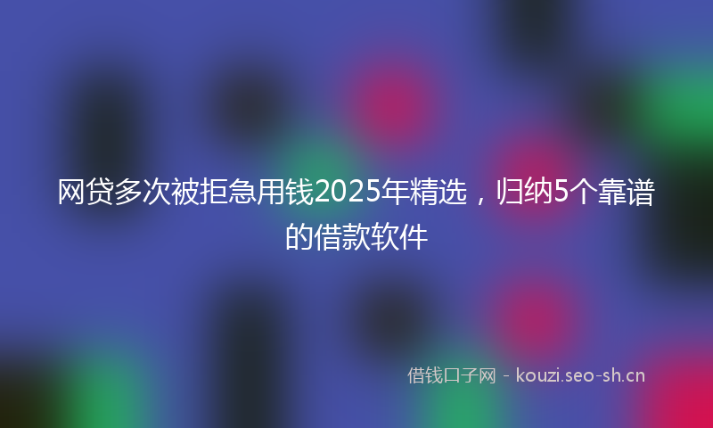 网贷多次被拒急用钱2025年精选，归纳5个靠谱的借款软件