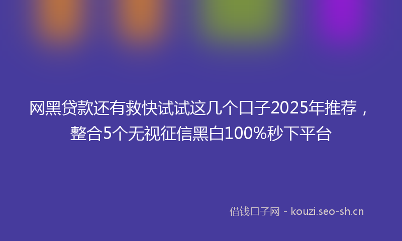网黑贷款还有救快试试这几个口子2025年推荐，整合5个无视征信黑白100%秒下平台