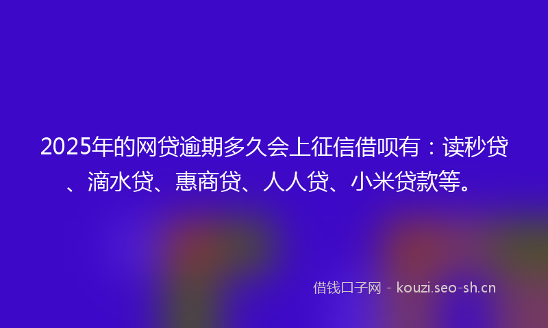 2025年的网贷逾期多久会上征信借呗有：读秒贷、滴水贷、惠商贷、人人贷、小米贷款等。
