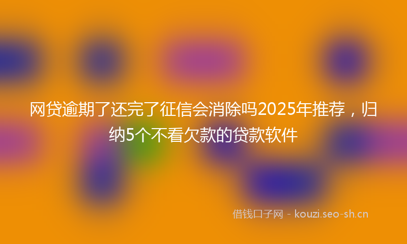 网贷逾期了还完了征信会消除吗2025年推荐，归纳5个不看欠款的贷款软件