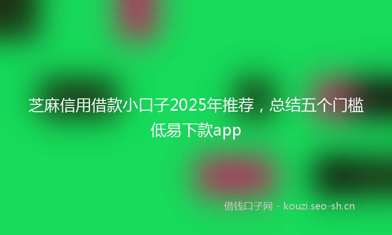 芝麻信用借款小口子2025年推荐，总结五个门槛低易下款app