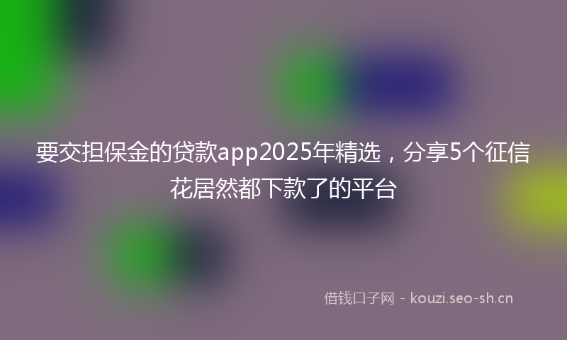 要交担保金的贷款app2025年精选，分享5个征信花居然都下款了的平台
