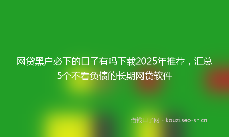 网贷黑户必下的口子有吗下载2025年推荐，汇总5个不看负债的长期网贷软件