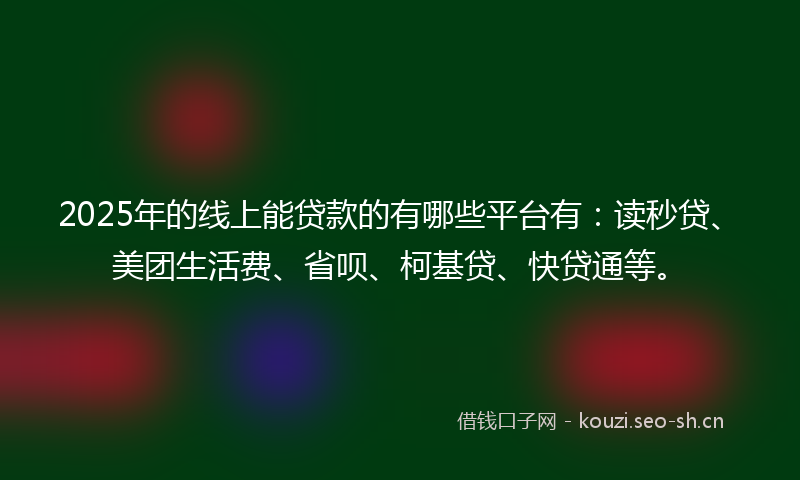 2025年的线上能贷款的有哪些平台有：读秒贷、美团生活费、省呗、柯基贷、快贷通等。