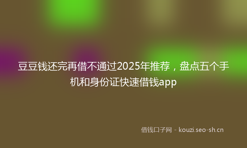 豆豆钱还完再借不通过2025年推荐，盘点五个手机和身份证快速借钱app