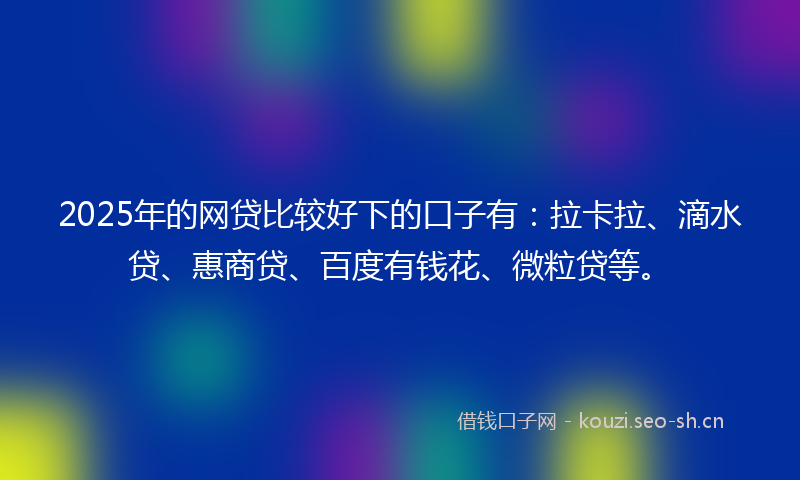2025年的网贷比较好下的口子有：拉卡拉、滴水贷、惠商贷、百度有钱花、微粒贷等。