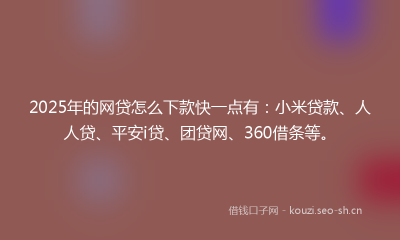 2025年的网贷怎么下款快一点有：小米贷款、人人贷、平安i贷、团贷网、360借条等。