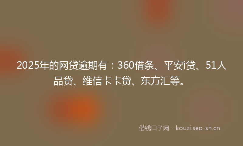 2025年的网贷逾期有：360借条、平安i贷、51人品贷、维信卡卡贷、东方汇等。