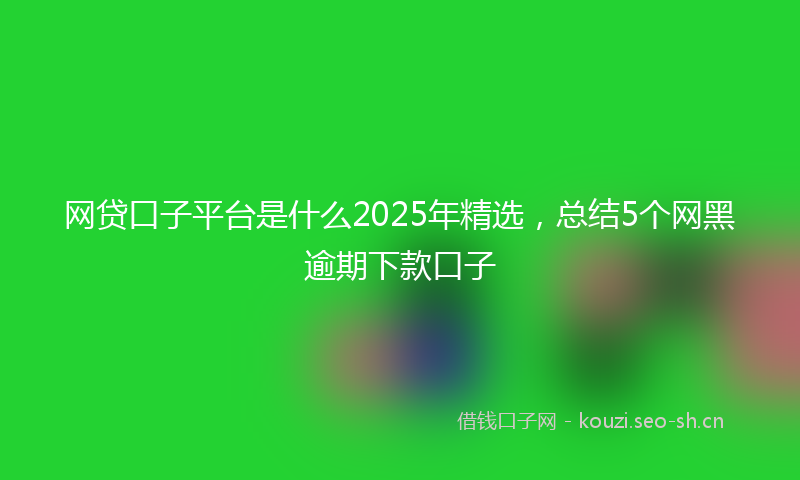网贷口子平台是什么2025年精选，总结5个网黑逾期下款口子