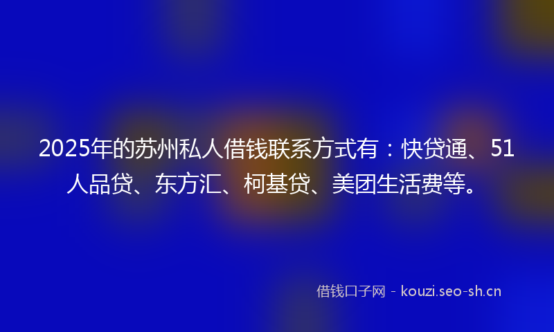 2025年的苏州私人借钱联系方式有：快贷通、51人品贷、东方汇、柯基贷、美团生活费等。
