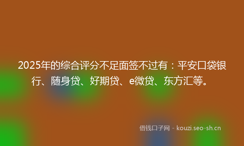 2025年的综合评分不足面签不过有：平安口袋银行、随身贷、好期贷、e微贷、东方汇等。