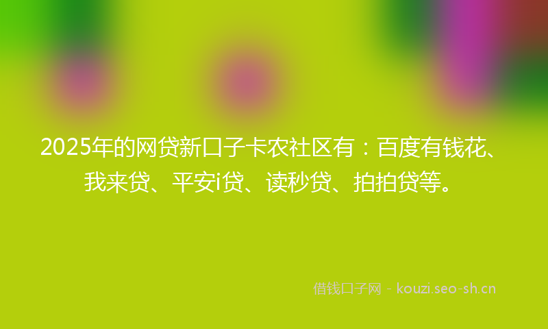 2025年的网贷新口子卡农社区有:百度有钱花、我来贷、平安i贷、读秒贷、拍拍贷等。