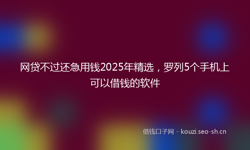网贷不过还急用钱2025年精选，罗列5个手机上可以借钱的软件