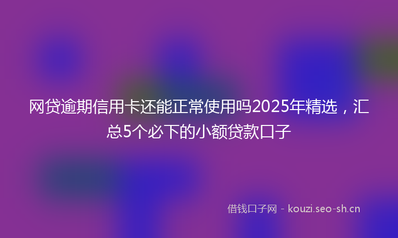 网贷逾期信用卡还能正常使用吗2025年精选，汇总5个必下的小额贷款口子