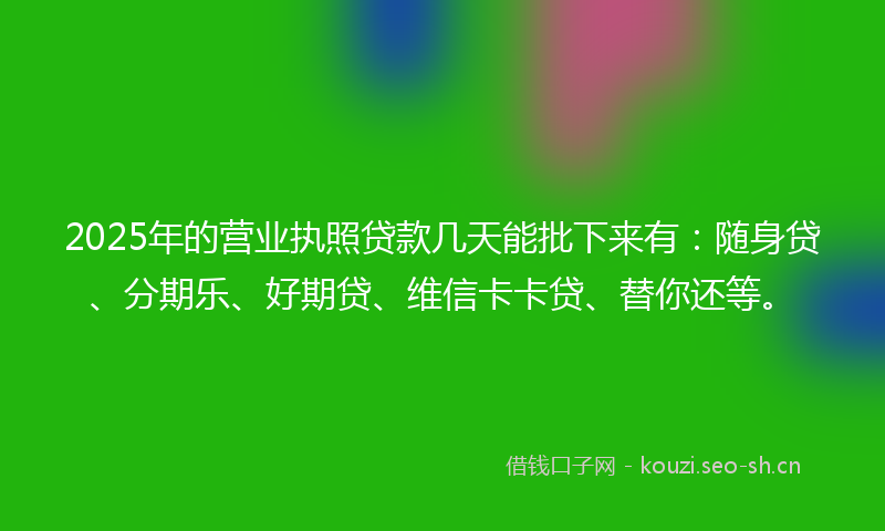 2025年的营业执照贷款几天能批下来有：随身贷、分期乐、好期贷、维信卡卡贷、替你还等。