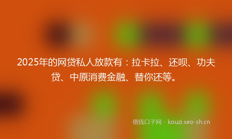 2025年的网贷私人放款有：拉卡拉、还呗、功夫贷、中原消费金融、替你还等。