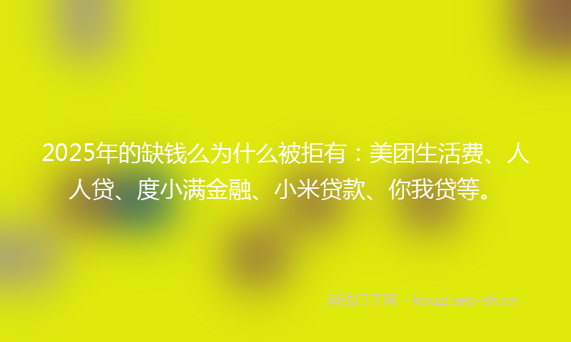 2025年的缺钱么为什么被拒有:美团生活费、人人贷、度小满金融、小米贷款、你我贷等。