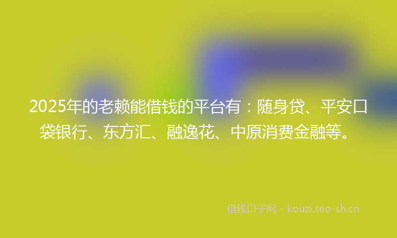 2025年的老赖能借钱的平台有：随身贷、平安口袋银行、东方汇、融逸花、中原消费金融等。