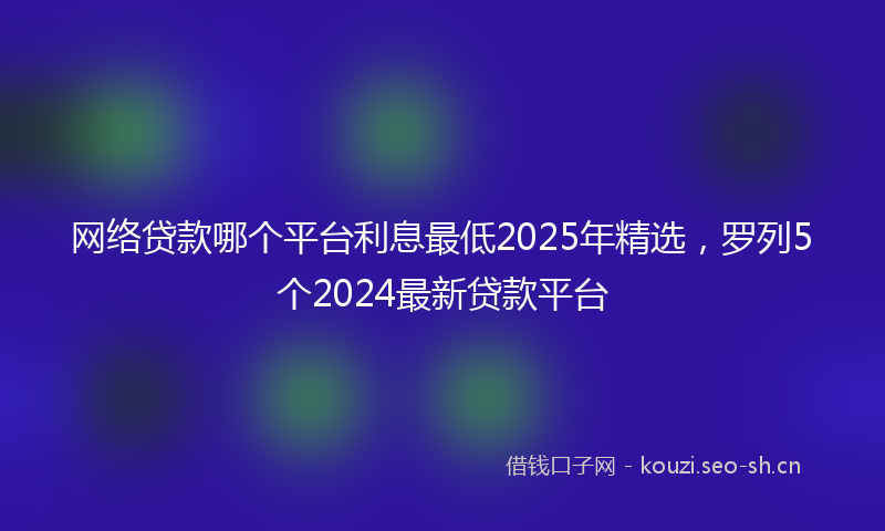网络贷款哪个平台利息最低2025年精选，罗列5个2024最新贷款平台