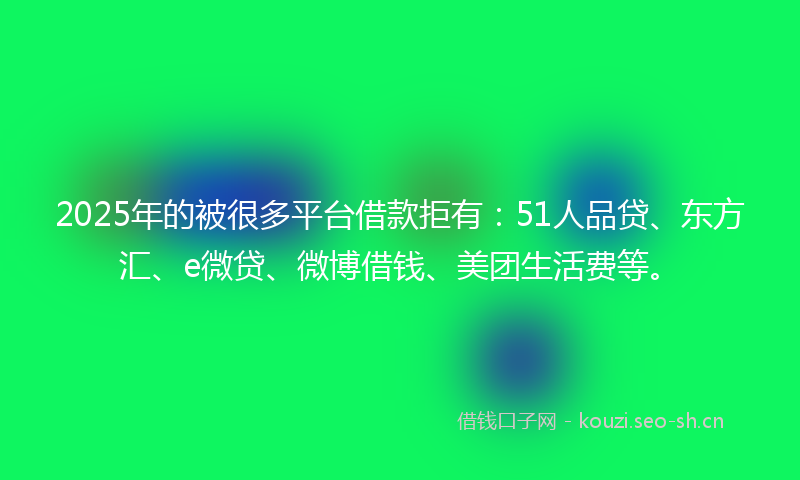 2025年的被很多平台借款拒有：51人品贷、东方汇、e微贷、微博借钱、美团生活费等。