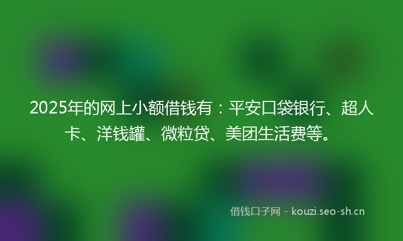 2025年的网上小额借钱有：平安口袋银行、超人卡、洋钱罐、微粒贷、美团生活费等。