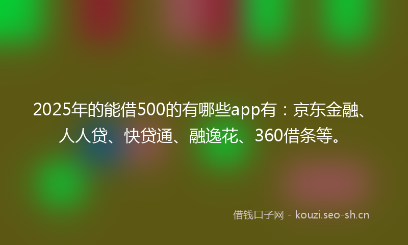 2025年的能借500的有哪些app有:京东金融、人人贷、快贷通、融逸花、360借条等。