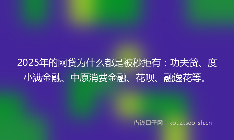 2025年的网贷为什么都是被秒拒有:功夫贷、度小满金融、中原消费金融、花呗、融逸花等。