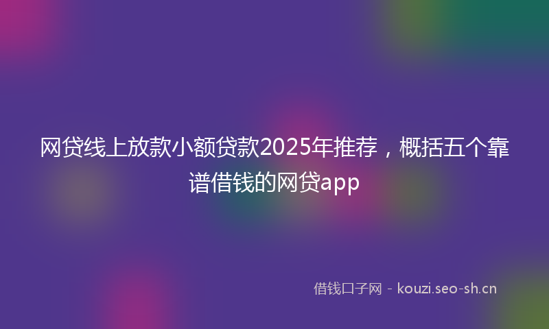 网贷线上放款小额贷款2025年推荐，概括五个靠谱借钱的网贷app