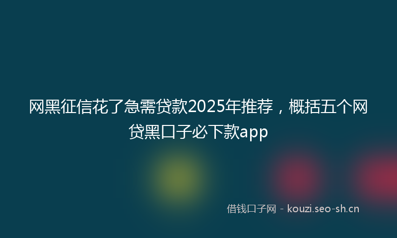 网黑征信花了急需贷款2025年推荐，概括五个网贷黑口子必下款app